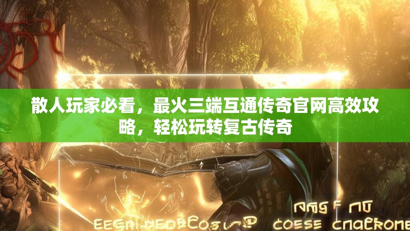 散人玩家必看,最火三端互通传奇官网高效攻略,轻松玩转复古传奇