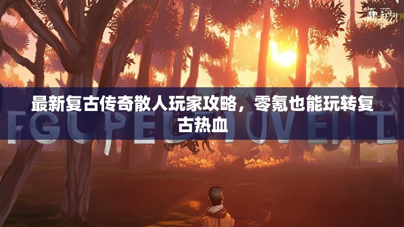 最新复古传奇散人玩家攻略，零氪也能玩转复古热血