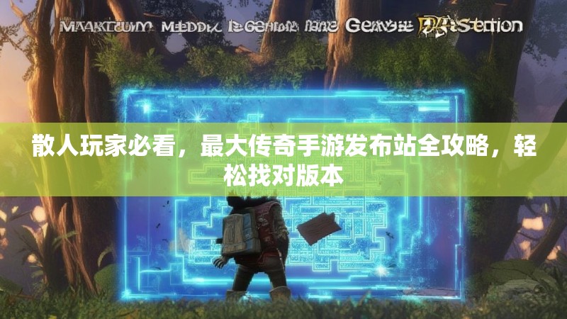 散人玩家必看，最大传奇手游发布站全攻略，轻松找对版本