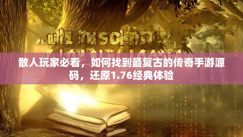 散人玩家必看，如何找到最复古的传奇手游源码，还原1.76经典体验