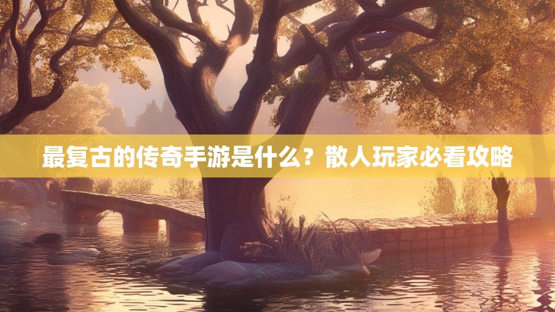 最复古的传奇手游是什么？散人玩家必看攻略