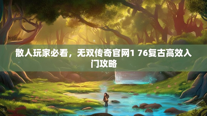 散人玩家必看，无双传奇官网1 76复古高效入门攻略