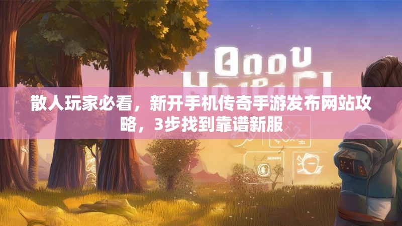 散人玩家必看,新开手机传奇手游发布网站攻略,3步找到靠谱新服