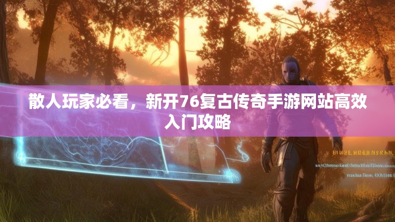 散人玩家必看，新开76复古传奇手游网站高效入门攻略