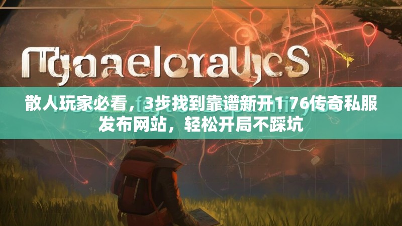 散人玩家必看，3步找到靠谱新开1 76传奇私服发布网站，轻松开局不踩坑