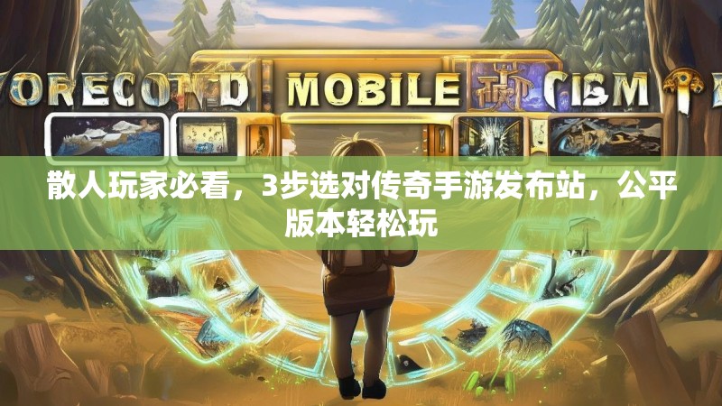 散人玩家必看,3步选对传奇手游发布站,公平版本轻松玩