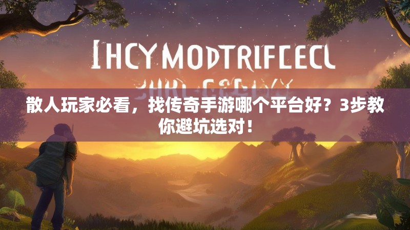 散人玩家必看，找传奇手游哪个平台好？3步教你避坑选对！