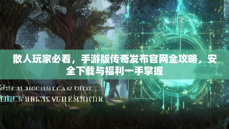 散人玩家必看,手游版传奇发布官网全攻略,安全下载与福利一手掌握