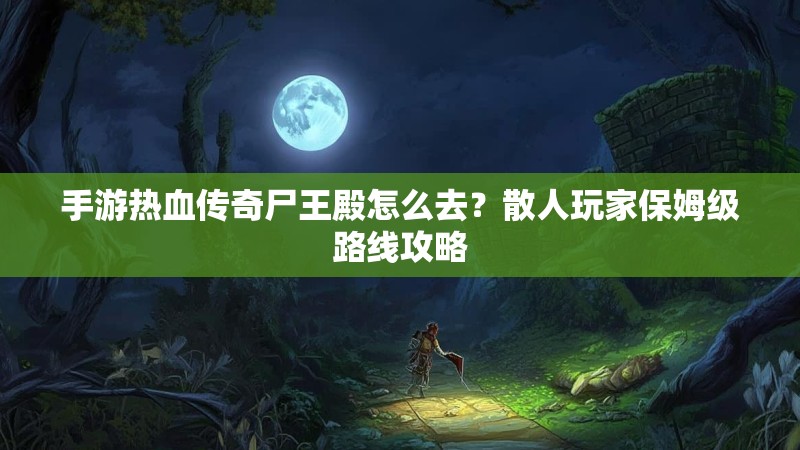 手游热血传奇尸王殿怎么去?散人玩家保姆级路线攻略