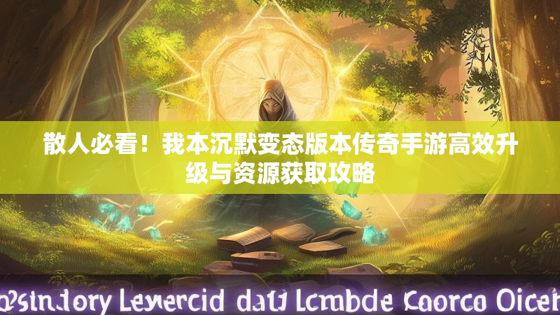 散人必看！我本沉默变态版本传奇手游高效升级与资源获取攻略