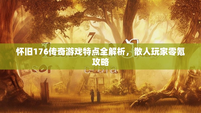怀旧176传奇游戏特点全解析,散人玩家零氪攻略