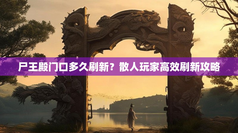 尸王殿门口多久刷新？散人玩家高效刷新攻略