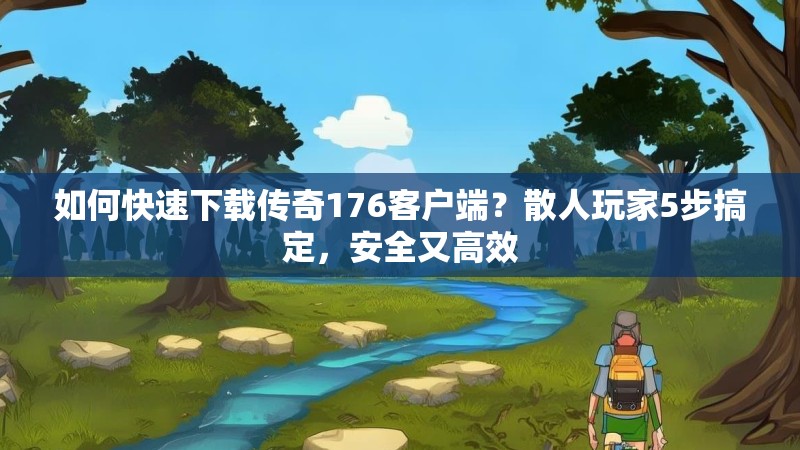 如何快速下载传奇176客户端？散人玩家5步搞定，安全又高效