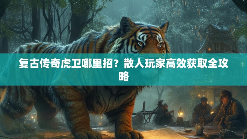复古传奇虎卫哪里招？散人玩家高效获取全攻略