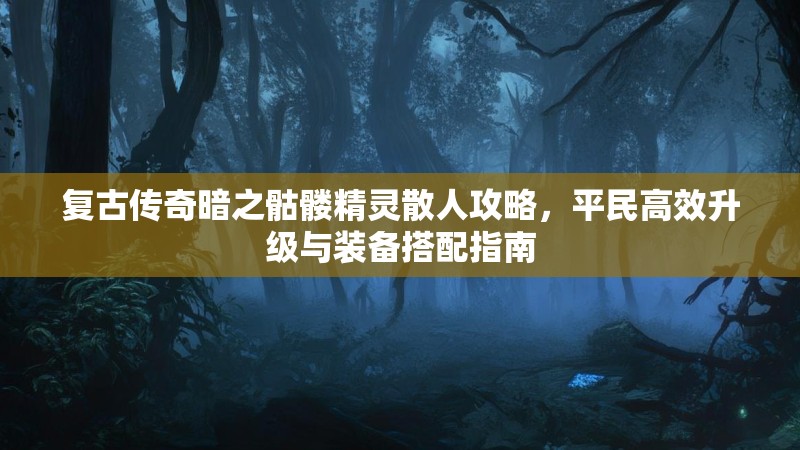 复古传奇暗之骷髅精灵散人攻略，平民高效升级与装备搭配指南