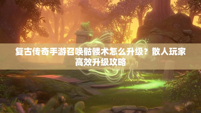 复古传奇手游召唤骷髅术怎么升级？散人玩家高效升级攻略