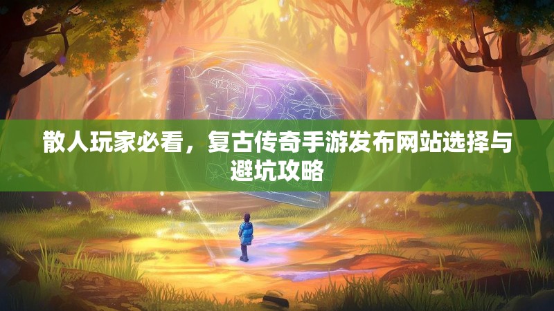 散人玩家必看，复古传奇手游发布网站选择与避坑攻略