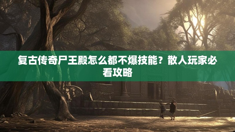 复古传奇尸王殿怎么都不爆技能？散人玩家必看攻略