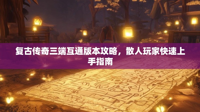 复古传奇三端互通版本攻略，散人玩家快速上手指南