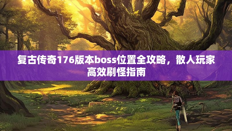 复古传奇176版本boss位置全攻略，散人玩家高效刷怪指南