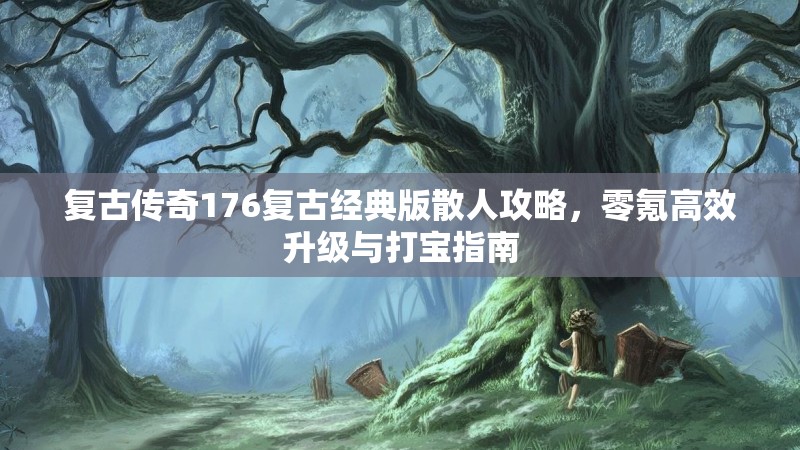 复古传奇176复古经典版散人攻略，零氪高效升级与打宝指南