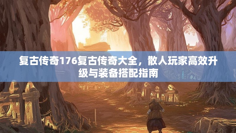 复古传奇176复古传奇大全，散人玩家高效升级与装备搭配指南