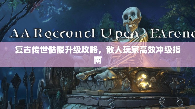 复古传世骷髅升级攻略，散人玩家高效冲级指南