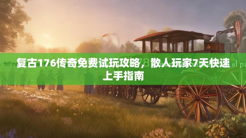 复古176传奇免费试玩攻略,散人玩家7天快速上手指南