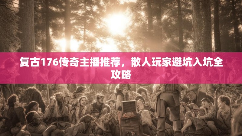 复古176传奇主播推荐，散人玩家避坑入坑全攻略
