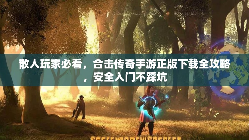 散人玩家必看，合击传奇手游正版下载全攻略，安全入门不踩坑