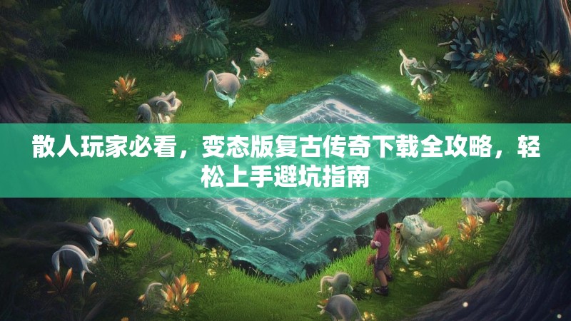 散人玩家必看，变态版复古传奇下载全攻略，轻松上手避坑指南