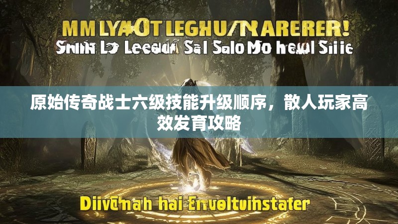 原始传奇战士六级技能升级顺序，散人玩家高效发育攻略