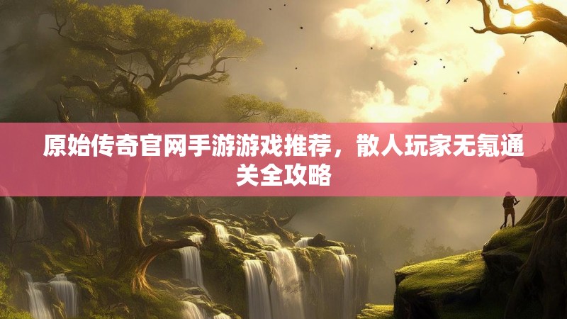 原始传奇官网手游游戏推荐，散人玩家无氪通关全攻略