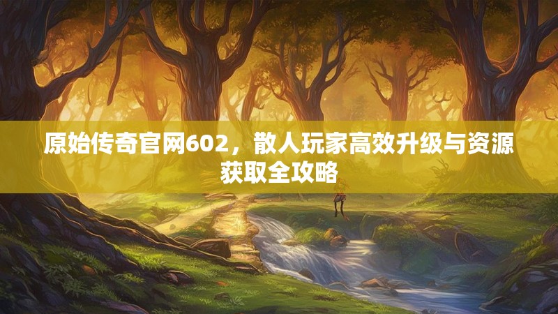 原始传奇官网602，散人玩家高效升级与资源获取全攻略