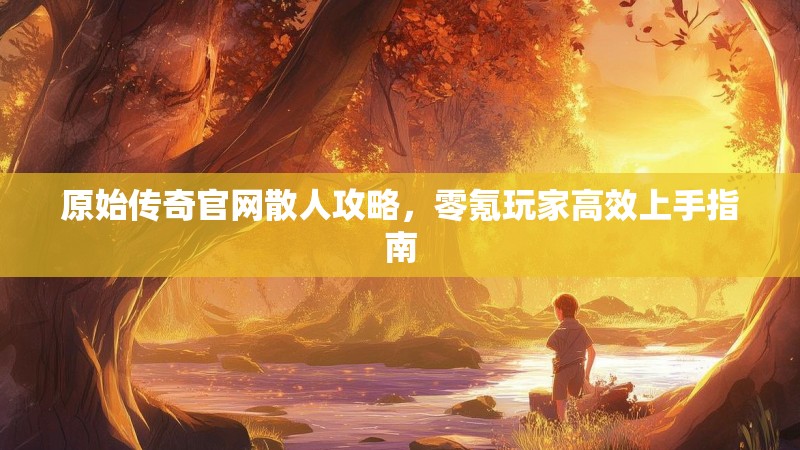 原始传奇官网散人攻略，零氪玩家高效上手指南