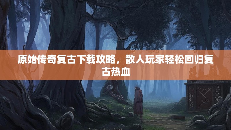 原始传奇复古下载攻略，散人玩家轻松回归复古热血