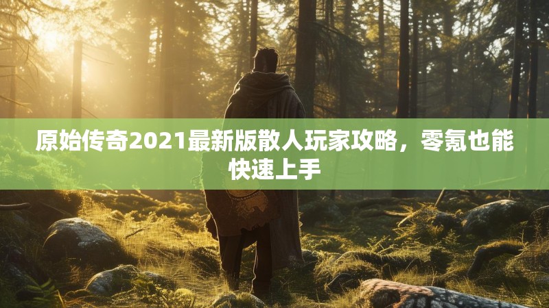 原始传奇2021最新版散人玩家攻略，零氪也能快速上手