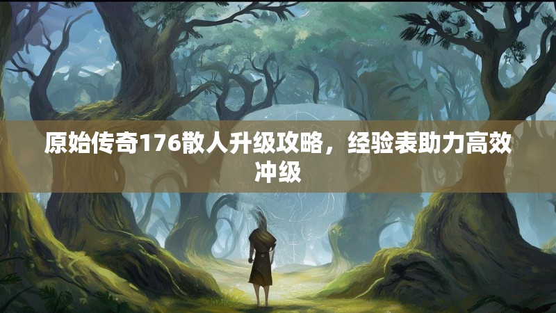 原始传奇176散人升级攻略，经验表助力高效冲级