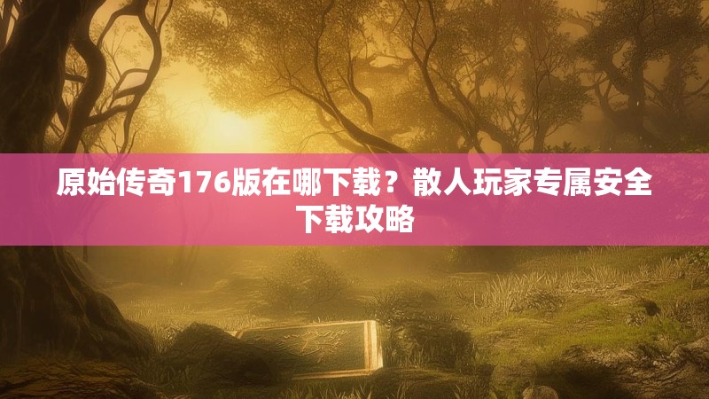原始传奇176版在哪下载？散人玩家专属安全下载攻略