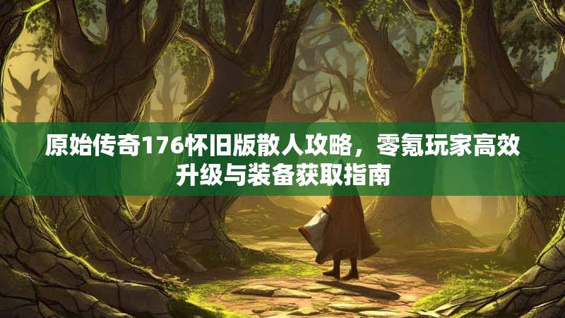 原始传奇176怀旧版散人攻略,零氪玩家高效升级与装备获取指南