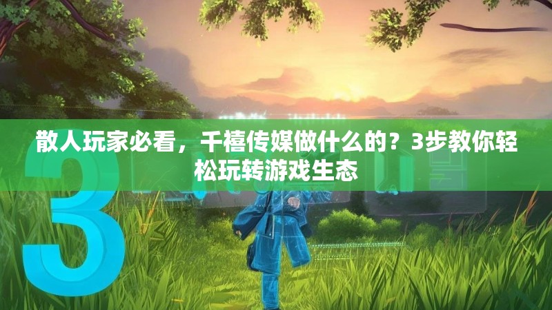 散人玩家必看，千禧传媒做什么的？3步教你轻松玩转游戏生态