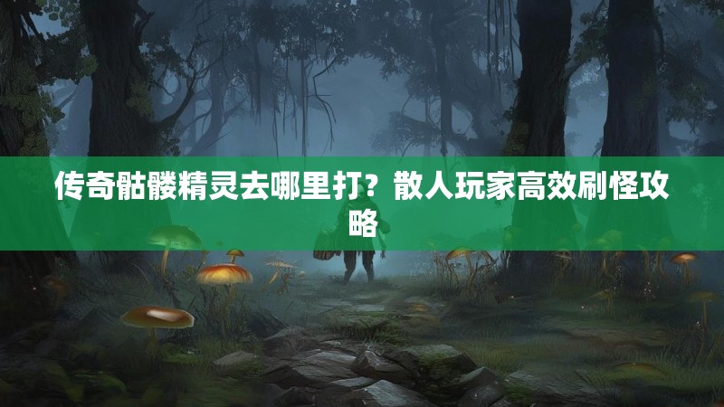 传奇骷髅精灵去哪里打？散人玩家高效刷怪攻略