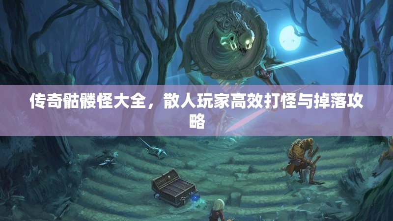 传奇骷髅怪大全，散人玩家高效打怪与掉落攻略