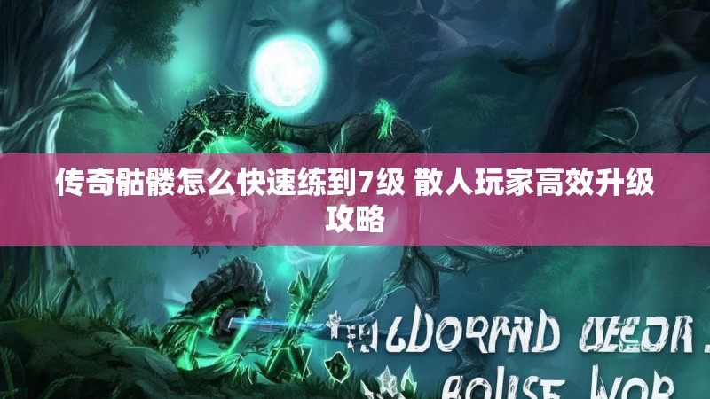 传奇骷髅怎么快速练到7级 散人玩家高效升级攻略