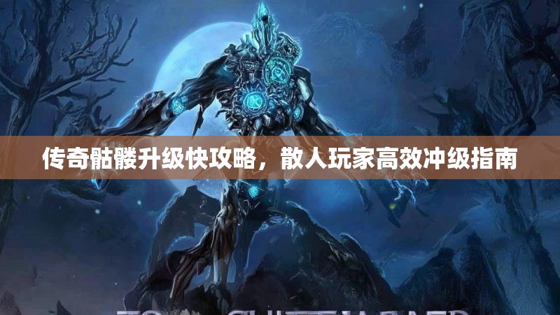 传奇骷髅升级快攻略,散人玩家高效冲级指南