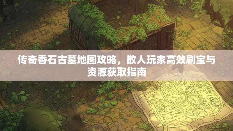 传奇香石古墓地图攻略,散人玩家高效刷宝与资源获取指南