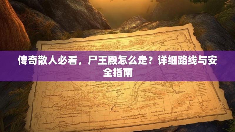 传奇散人必看，尸王殿怎么走？详细路线与安全指南