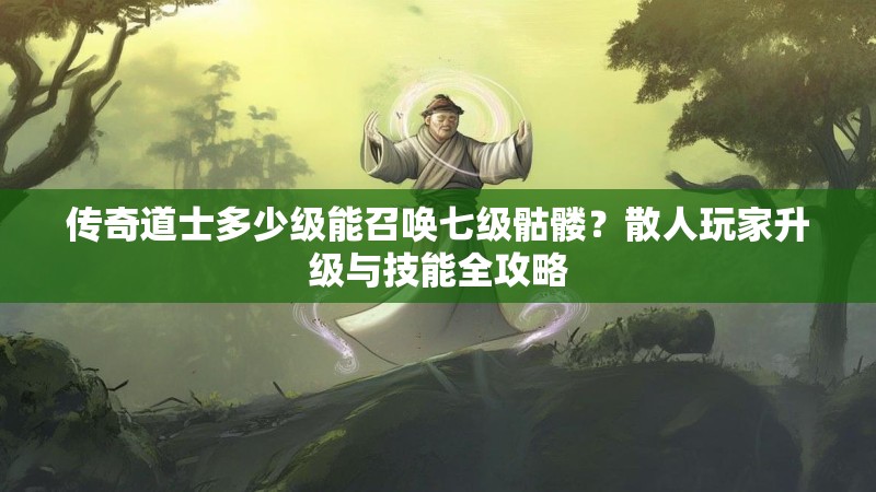 传奇道士多少级能召唤七级骷髅？散人玩家升级与技能全攻略