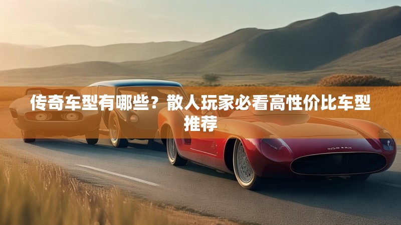 传奇车型有哪些？散人玩家必看高性价比车型推荐