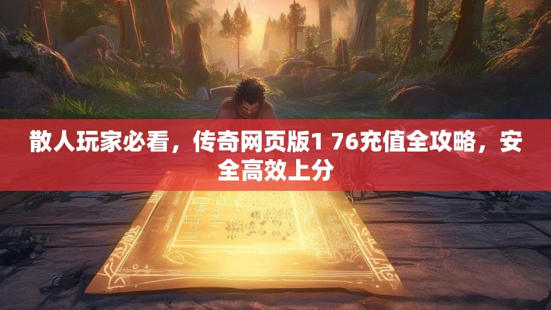 散人玩家必看，传奇网页版1 76充值全攻略，安全高效上分